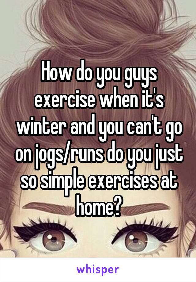 How do you guys exercise when it's winter and you can't go on jogs/runs do you just so simple exercises at home?