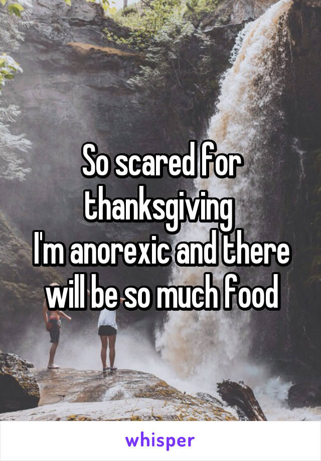 So scared for thanksgiving 
I'm anorexic and there will be so much food