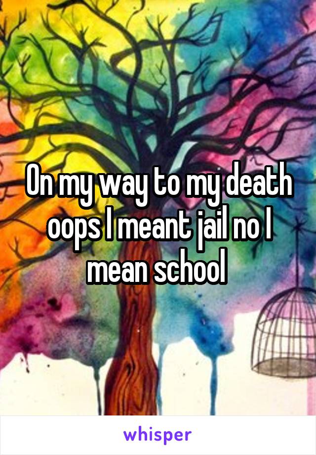 On my way to my death oops I meant jail no I mean school 