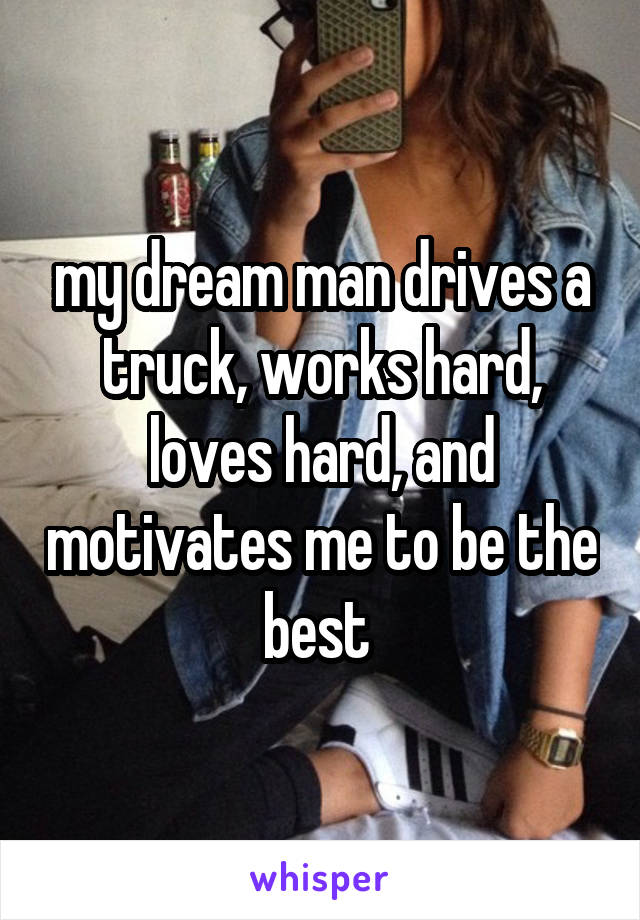 my dream man drives a truck, works hard, loves hard, and motivates me to be the best 