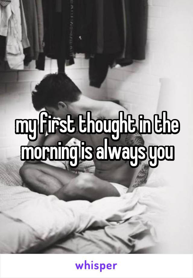 my first thought in the morning is always you