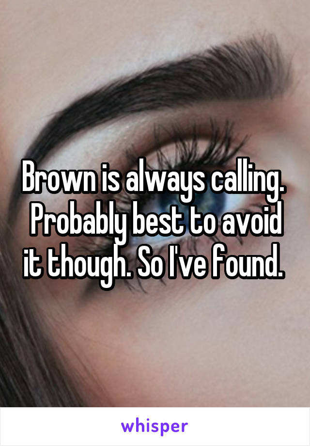 Brown is always calling. 
Probably best to avoid it though. So I've found. 