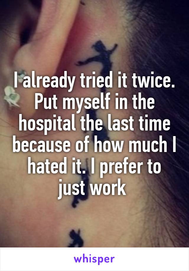 I already tried it twice. Put myself in the hospital the last time because of how much I hated it. I prefer to just work 