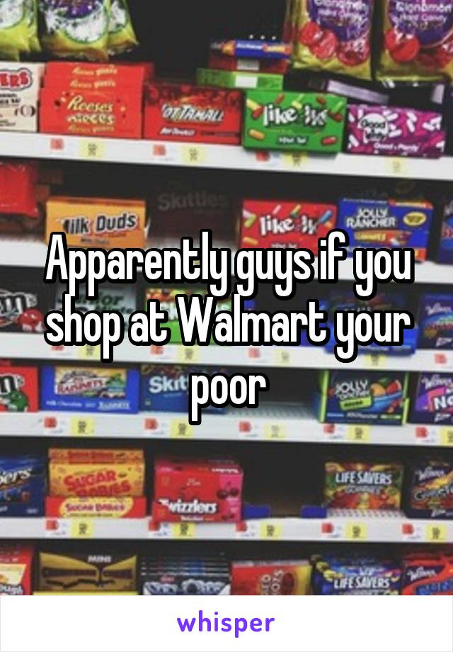 Apparently guys if you shop at Walmart your poor