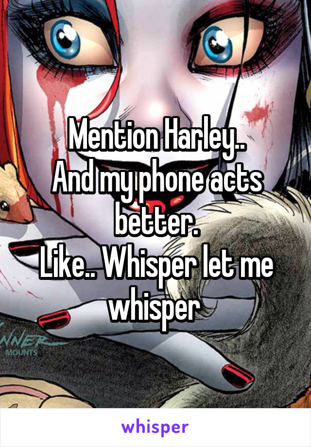 Mention Harley..
And my phone acts better.
Like.. Whisper let me whisper 