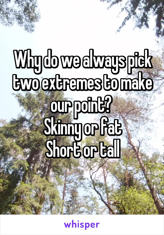 Why do we always pick two extremes to make our point? 
Skinny or fat
Short or tall
