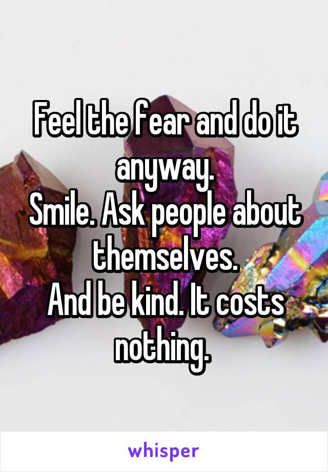 Feel the fear and do it anyway.
Smile. Ask people about themselves.
And be kind. It costs nothing. 