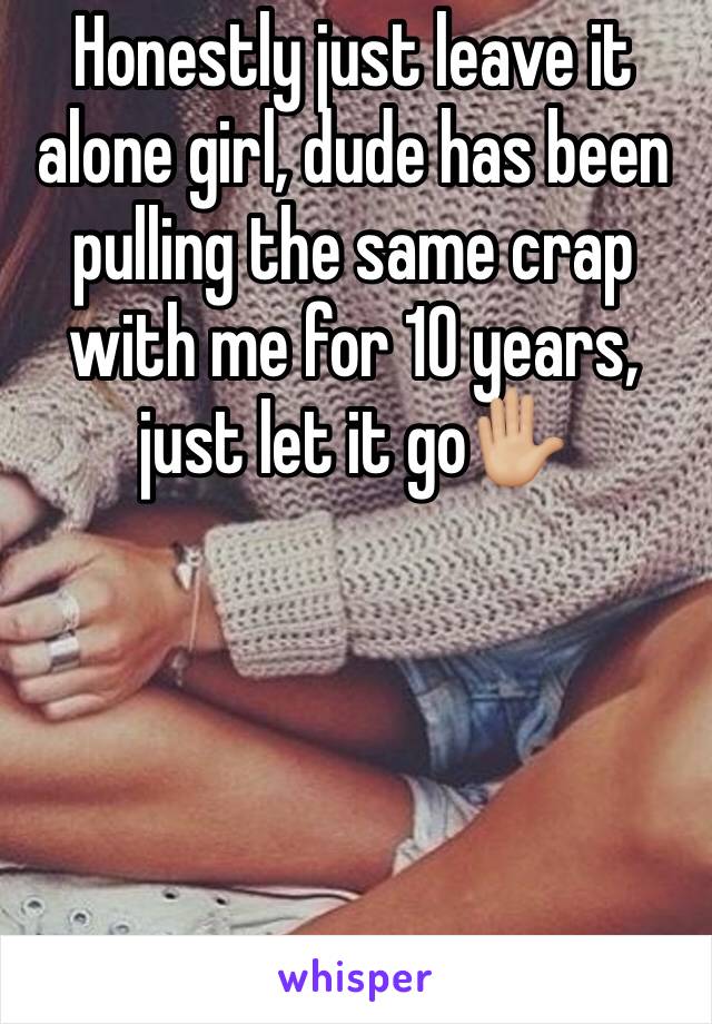 Honestly just leave it alone girl, dude has been pulling the same crap with me for 10 years, just let it go✋🏼