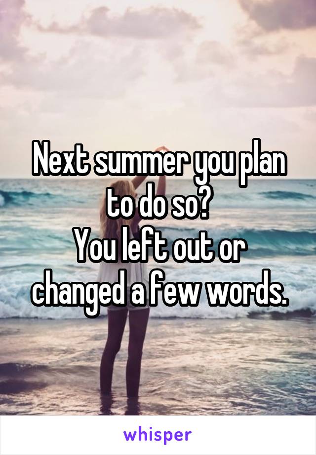 Next summer you plan to do so?
You left out or changed a few words.