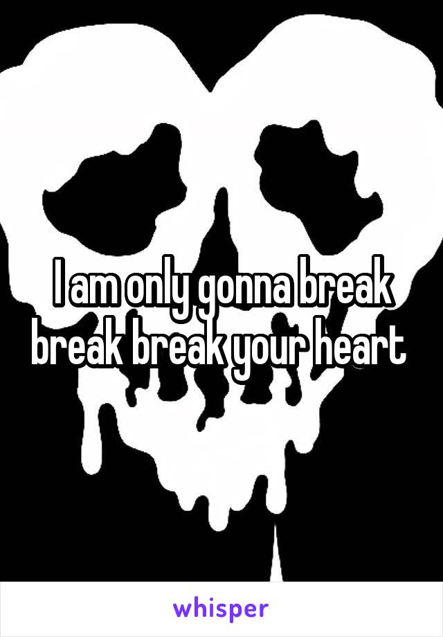 I am only gonna break break break your heart 