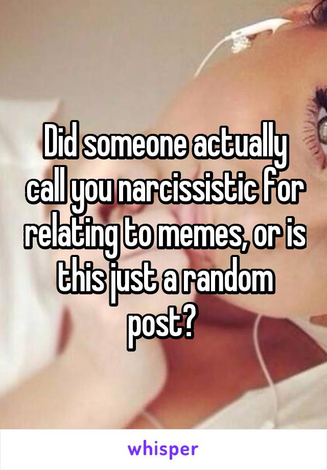 Did someone actually call you narcissistic for relating to memes, or is this just a random post? 