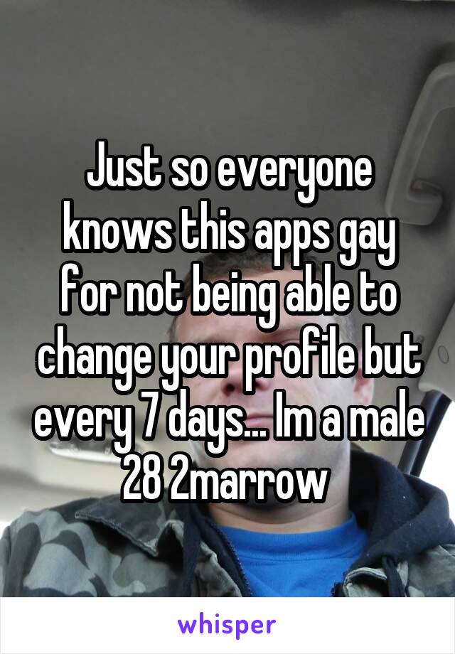 Just so everyone knows this apps gay for not being able to change your profile but every 7 days... Im a male 28 2marrow 