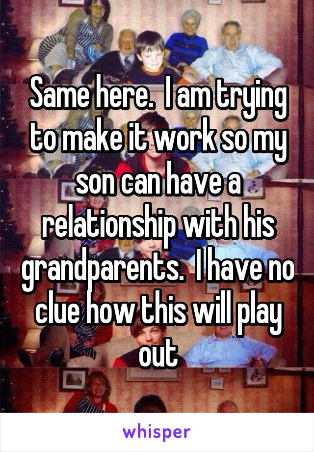 Same here.  I am trying to make it work so my son can have a relationship with his grandparents.  I have no clue how this will play out