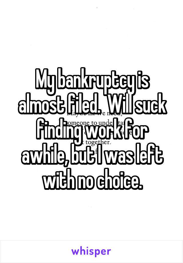 My bankruptcy is almost filed.  Will suck finding work for awhile, but I was left with no choice.