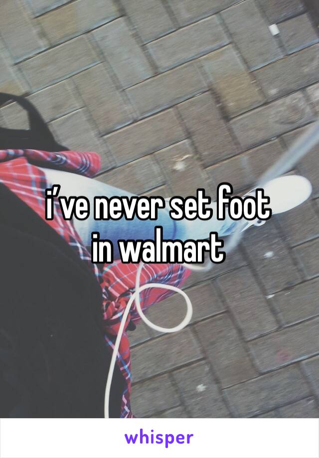 i’ve never set foot in walmart 