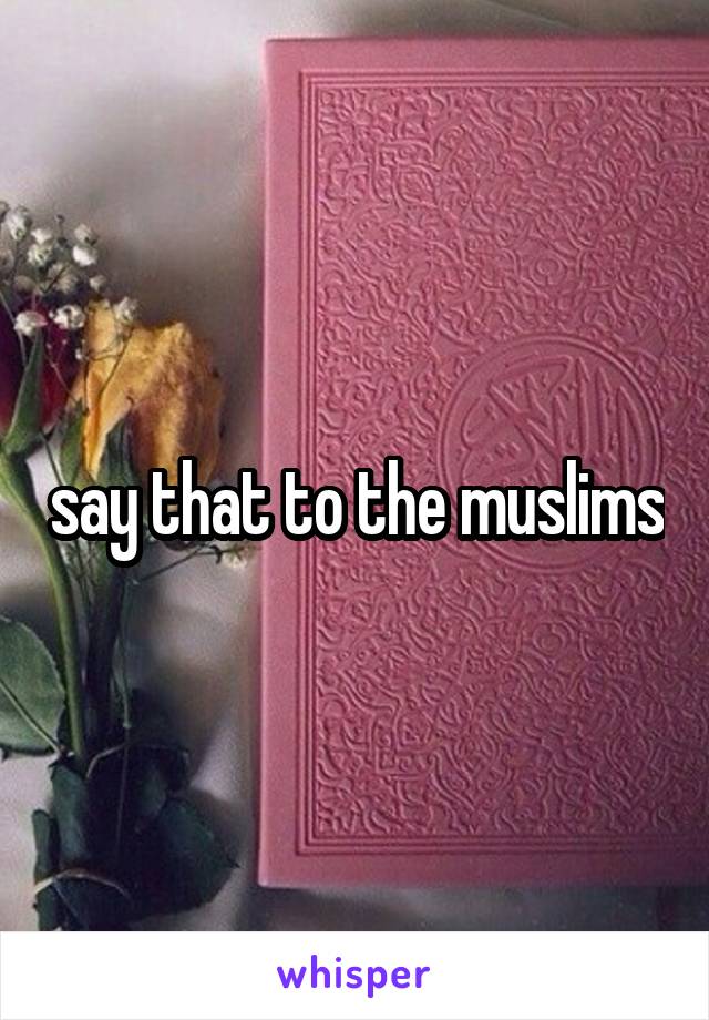 say that to the muslims