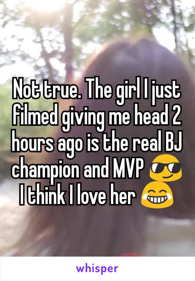 Not true. The girl I just filmed giving me head 2 hours ago is the real BJ champion and MVP 😎
I think I love her 😂