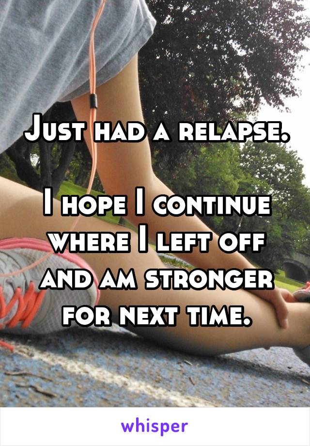 Just had a relapse.

I hope I continue where I left off and am stronger for next time.