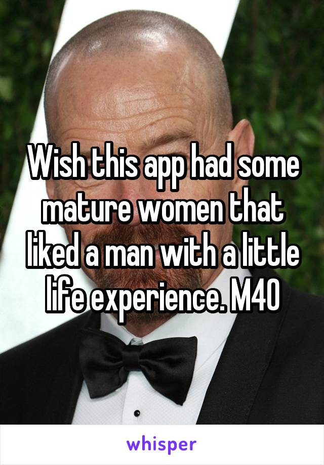 Wish this app had some mature women that liked a man with a little life experience. M40