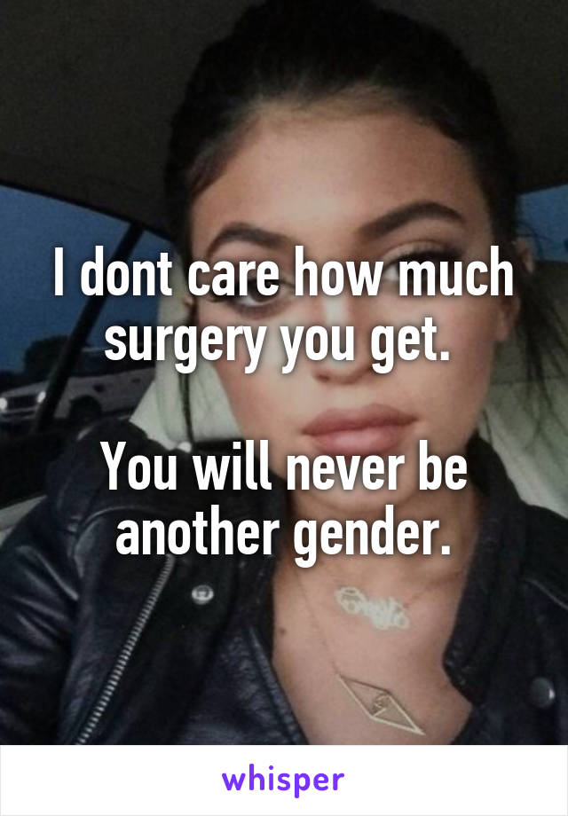 I dont care how much surgery you get. 

You will never be another gender.