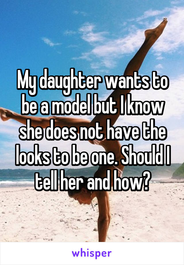 My daughter wants to be a model but I know she does not have the looks to be one. Should I tell her and how?