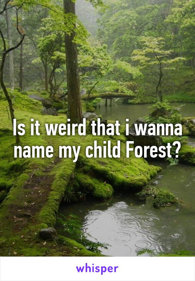Is it weird that i wanna name my child Forest?