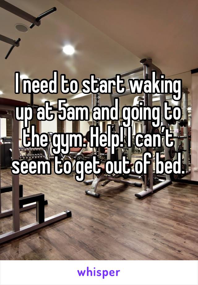 I need to start waking up at 5am and going to the gym. Help! I can’t seem to get out of bed.
