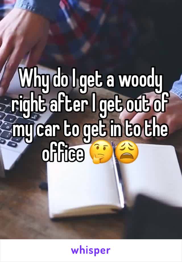 Why do I get a woody right after I get out of my car to get in to the office 🤔😩