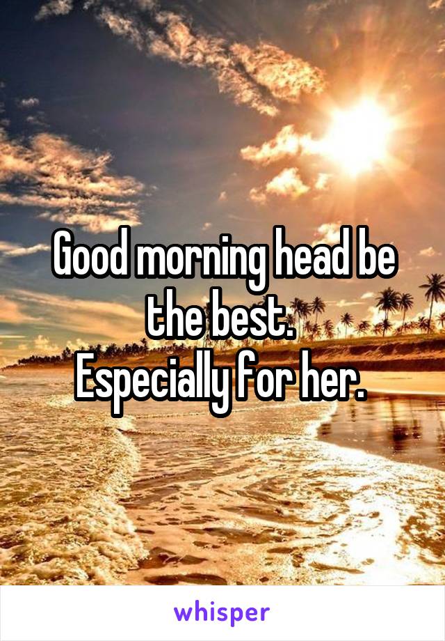 Good morning head be the best. 
Especially for her. 
