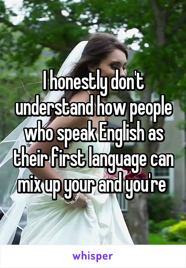 I honestly don't understand how people who speak English as their first language can mix up your and you're 