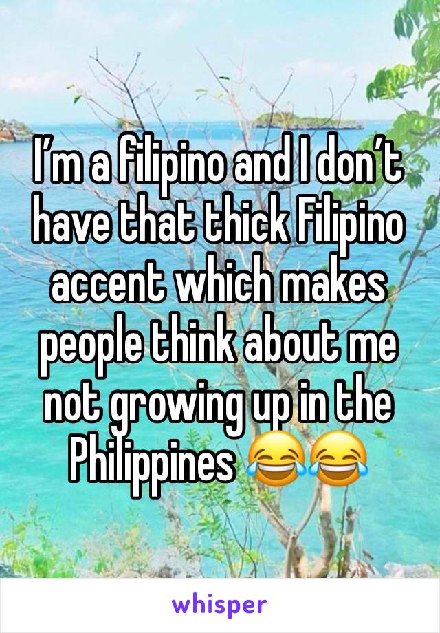 I’m a filipino and I don’t have that thick Filipino accent which makes people think about me not growing up in the Philippines 😂😂