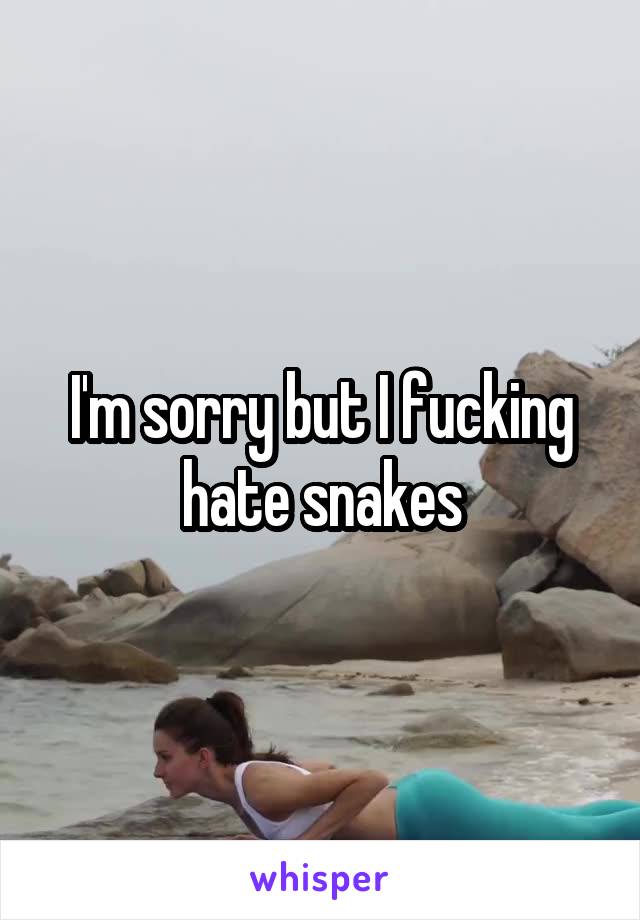 I'm sorry but I fucking hate snakes
