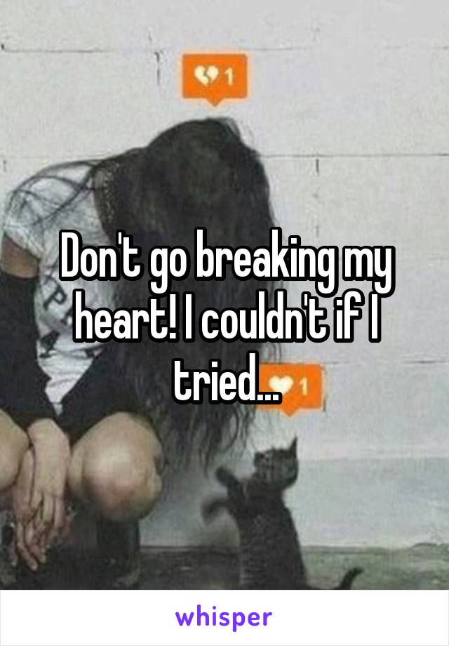 Don't go breaking my heart! I couldn't if I tried...