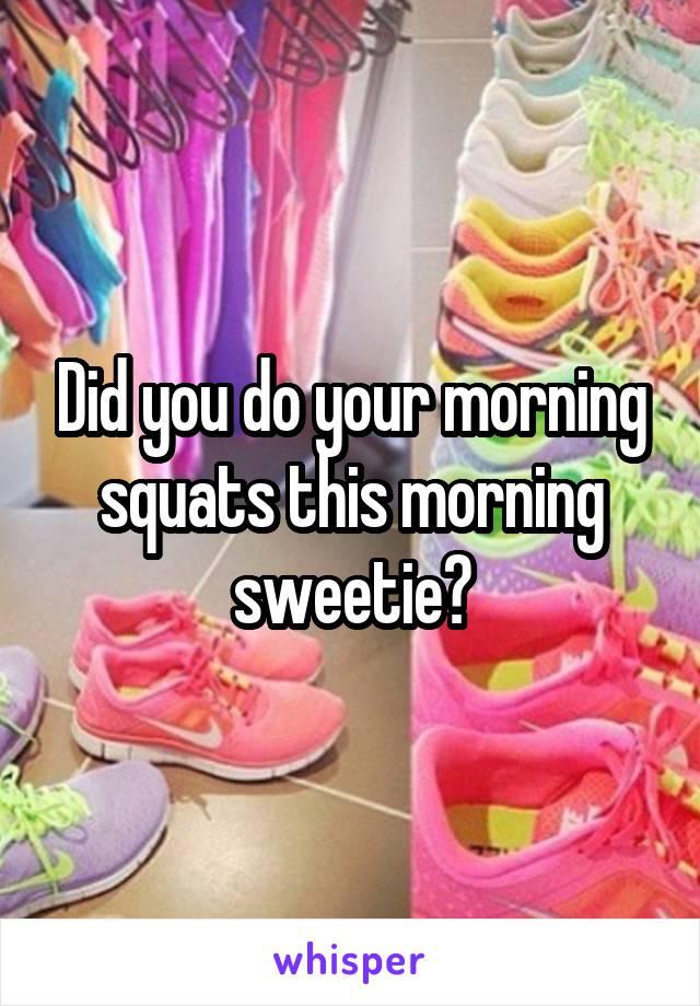 Did you do your morning squats this morning sweetie?