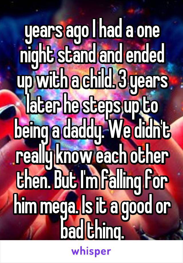 years ago I had a one night stand and ended up with a child. 3 years later he steps up to being a daddy. We didn't really know each other then. But I'm falling for him mega. Is it a good or bad thing.