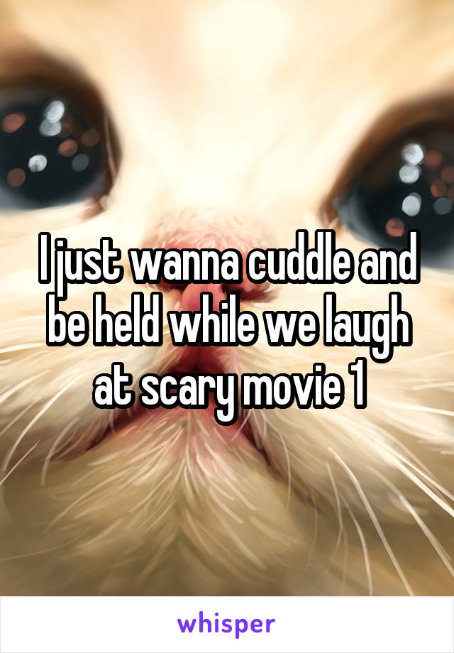 I just wanna cuddle and be held while we laugh at scary movie 1