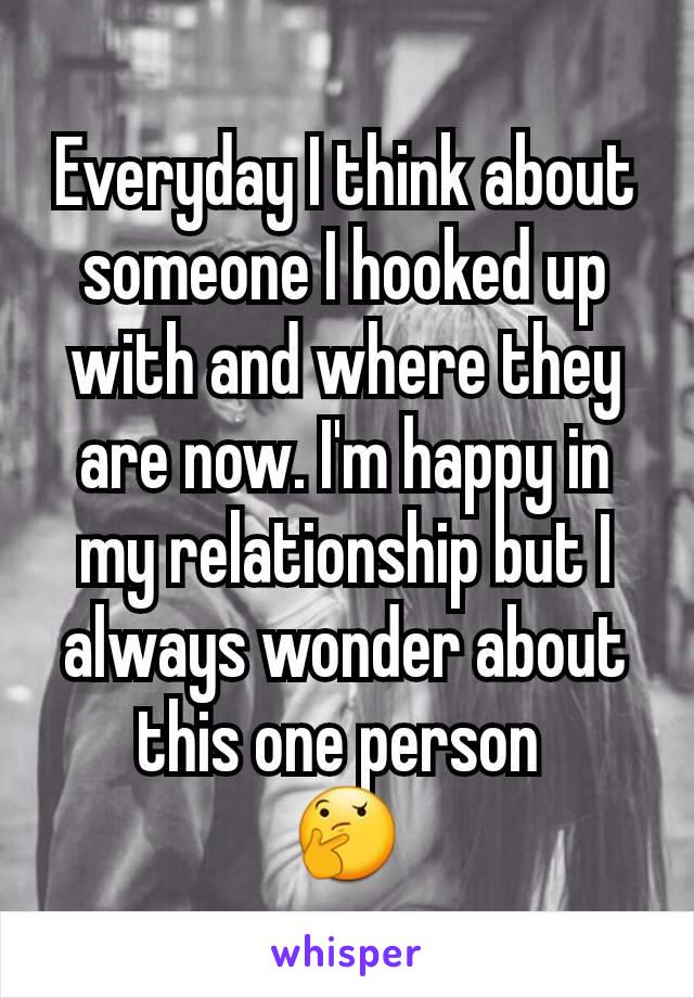 Everyday I think about someone I hooked up with and where they are now. I'm happy in my relationship but I always wonder about this one person 
🤔
