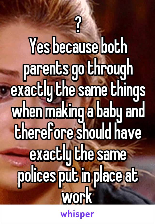 ?
Yes because both parents go through exactly the same things when making a baby and therefore should have exactly the same polices put in place at work 