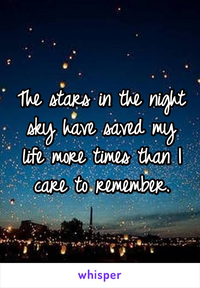 The stars in the night sky have saved my life more times than I care to remember.