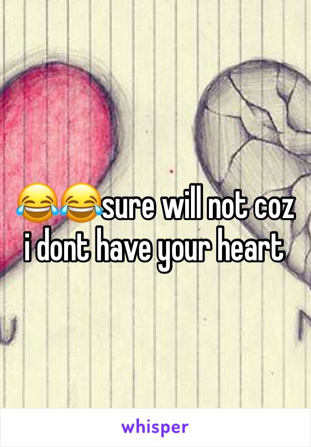 😂😂sure will not coz i dont have your heart