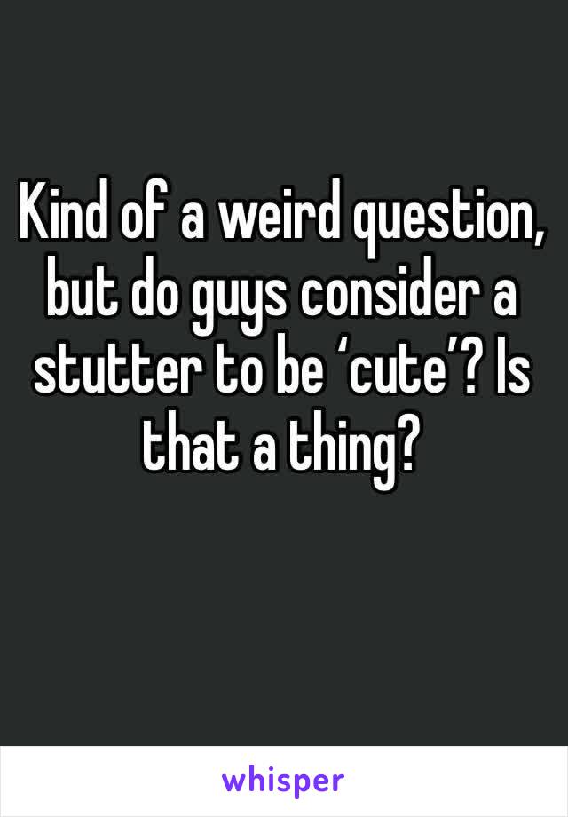 Kind of a weird question, but do guys consider a stutter to be ‘cute’? Is that a thing?
