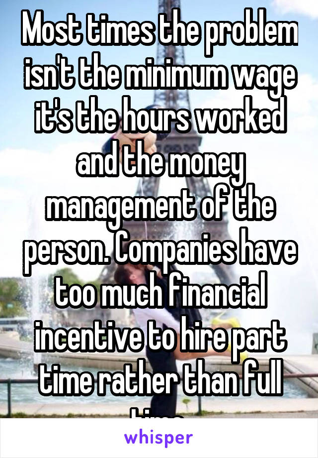 Most times the problem isn't the minimum wage it's the hours worked and the money management of the person. Companies have too much financial incentive to hire part time rather than full time.