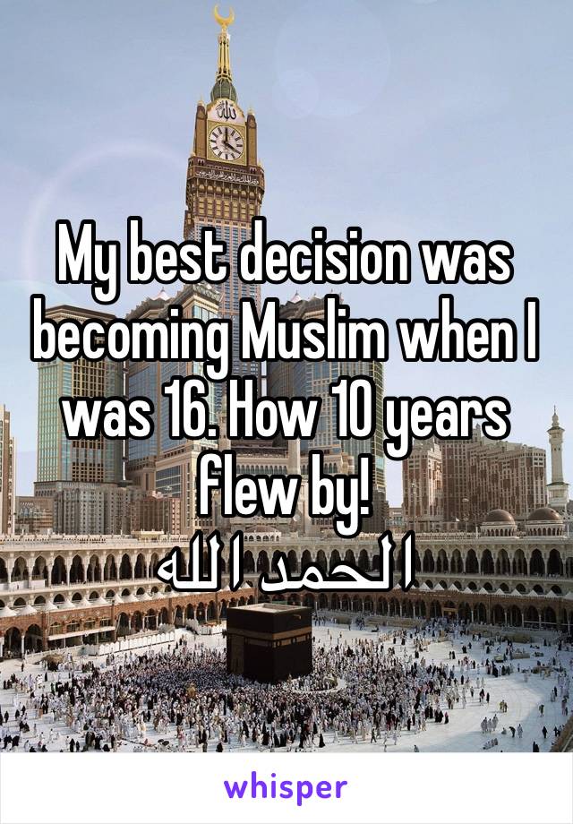 My best decision was becoming Muslim when I was 16. How 10 years flew by!
الحمد الله