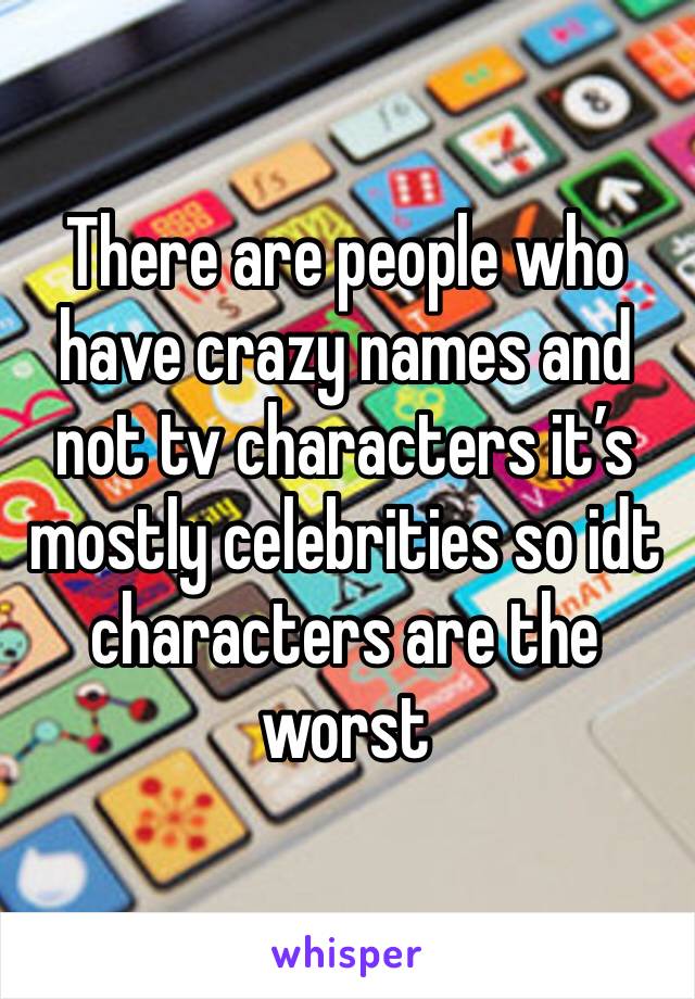 There are people who have crazy names and not tv characters it’s mostly celebrities so idt characters are the worst 