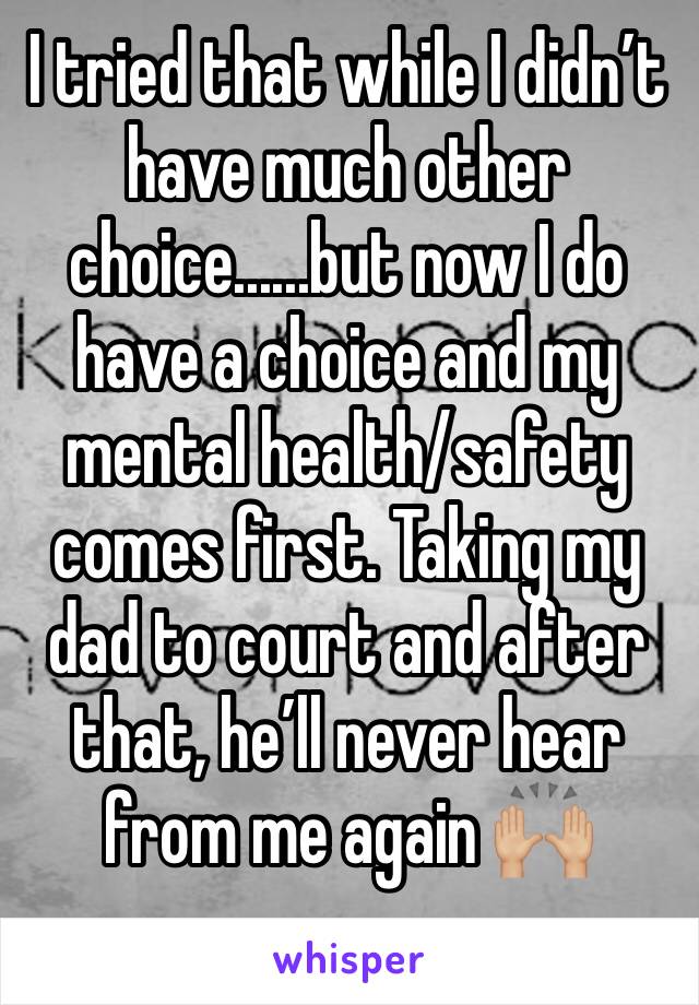 I tried that while I didn’t have much other choice......but now I do have a choice and my mental health/safety comes first. Taking my dad to court and after that, he’ll never hear from me again 🙌🏼