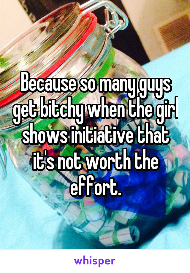 Because so many guys get bitchy when the girl shows initiative that it's not worth the effort.