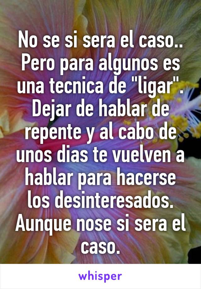 No se si sera el caso.. Pero para algunos es una tecnica de "ligar". Dejar de hablar de repente y al cabo de unos dias te vuelven a hablar para hacerse los desinteresados. Aunque nose si sera el caso.