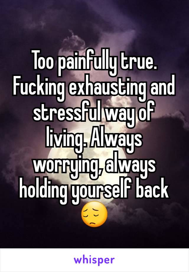 Too painfully true. Fucking exhausting and stressful way of living. Always worrying, always holding yourself back 😔