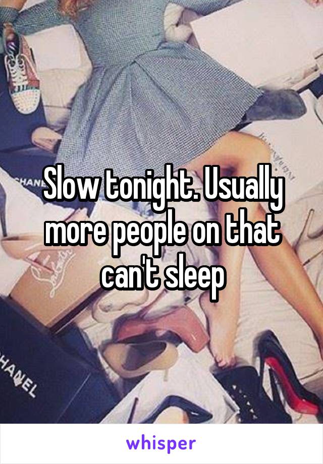Slow tonight. Usually more people on that can't sleep