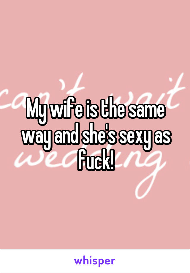 My wife is the same way and she's sexy as fuck!